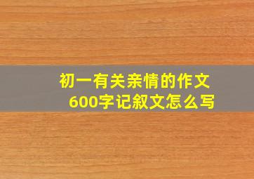 初一有关亲情的作文600字记叙文怎么写