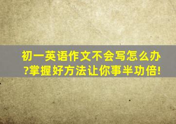 初一英语作文不会写怎么办?掌握好方法让你事半功倍!