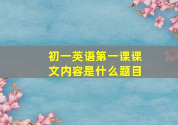 初一英语第一课课文内容是什么题目