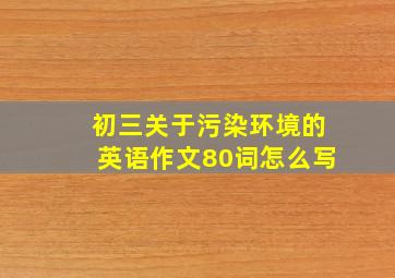 初三关于污染环境的英语作文80词怎么写