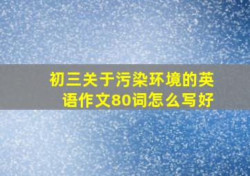 初三关于污染环境的英语作文80词怎么写好