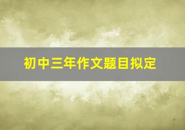 初中三年作文题目拟定