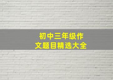 初中三年级作文题目精选大全