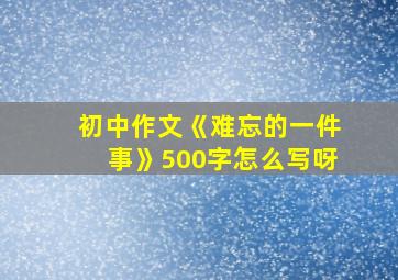 初中作文《难忘的一件事》500字怎么写呀