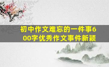 初中作文难忘的一件事600字优秀作文事件新颖