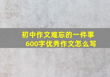 初中作文难忘的一件事600字优秀作文怎么写