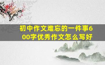 初中作文难忘的一件事600字优秀作文怎么写好