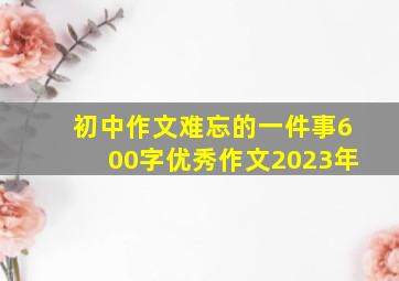 初中作文难忘的一件事600字优秀作文2023年