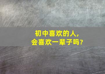 初中喜欢的人,会喜欢一辈子吗?