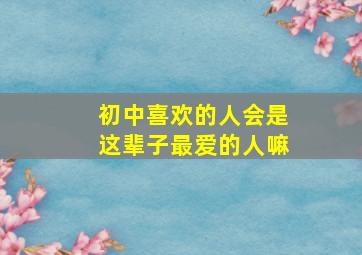 初中喜欢的人会是这辈子最爱的人嘛