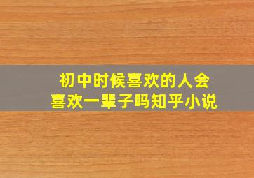 初中时候喜欢的人会喜欢一辈子吗知乎小说