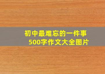 初中最难忘的一件事500字作文大全图片