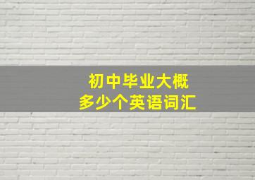 初中毕业大概多少个英语词汇