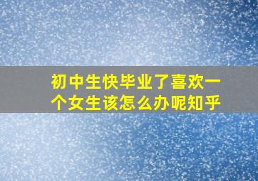 初中生快毕业了喜欢一个女生该怎么办呢知乎