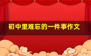 初中里难忘的一件事作文