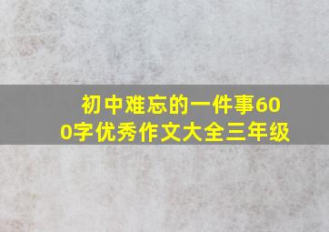 初中难忘的一件事600字优秀作文大全三年级