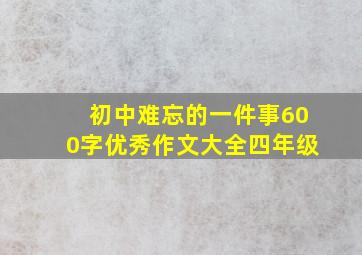 初中难忘的一件事600字优秀作文大全四年级