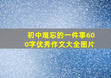 初中难忘的一件事600字优秀作文大全图片