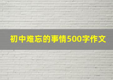 初中难忘的事情500字作文