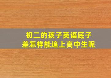 初二的孩子英语底子差怎样能追上高中生呢