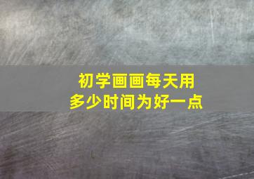 初学画画每天用多少时间为好一点