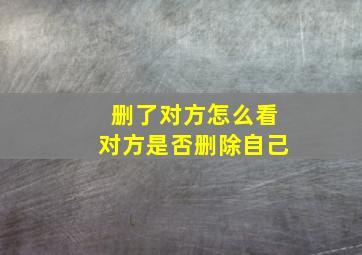 删了对方怎么看对方是否删除自己