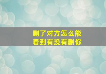 删了对方怎么能看到有没有删你