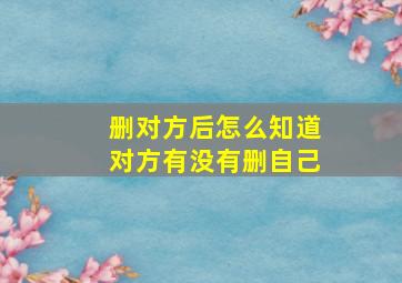 删对方后怎么知道对方有没有删自己