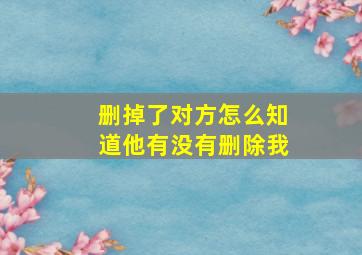 删掉了对方怎么知道他有没有删除我