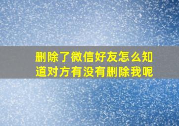 删除了微信好友怎么知道对方有没有删除我呢