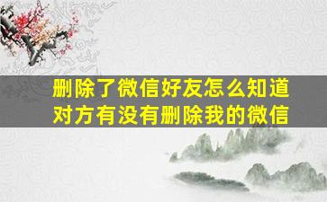 删除了微信好友怎么知道对方有没有删除我的微信