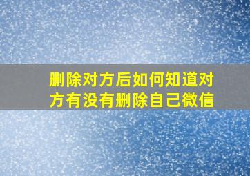 删除对方后如何知道对方有没有删除自己微信