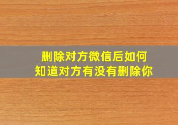 删除对方微信后如何知道对方有没有删除你