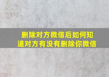 删除对方微信后如何知道对方有没有删除你微信