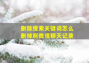 删除搜索关键词怎么删掉啊微信聊天记录