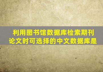 利用图书馆数据库检索期刊论文时可选择的中文数据库是