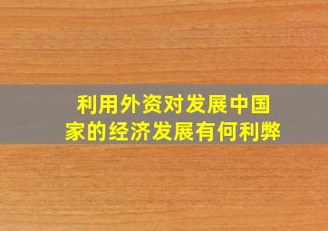 利用外资对发展中国家的经济发展有何利弊