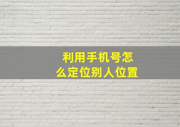 利用手机号怎么定位别人位置