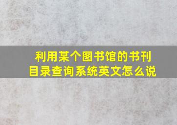 利用某个图书馆的书刊目录查询系统英文怎么说