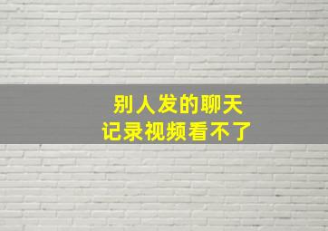 别人发的聊天记录视频看不了