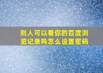 别人可以看你的百度浏览记录吗怎么设置密码