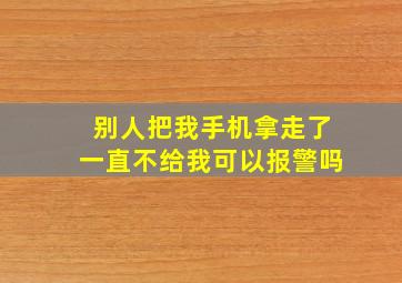 别人把我手机拿走了一直不给我可以报警吗