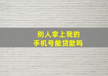 别人拿上我的手机号能贷款吗