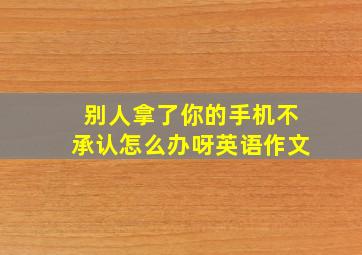 别人拿了你的手机不承认怎么办呀英语作文