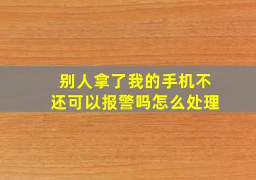 别人拿了我的手机不还可以报警吗怎么处理