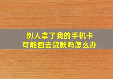 别人拿了我的手机卡可能回去贷款吗怎么办