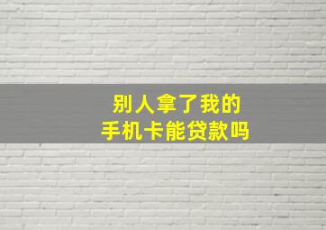 别人拿了我的手机卡能贷款吗