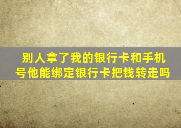 别人拿了我的银行卡和手机号他能绑定银行卡把钱转走吗