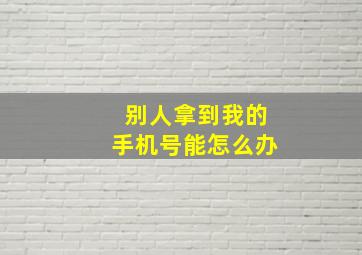 别人拿到我的手机号能怎么办