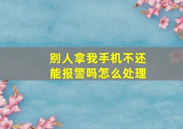 别人拿我手机不还能报警吗怎么处理